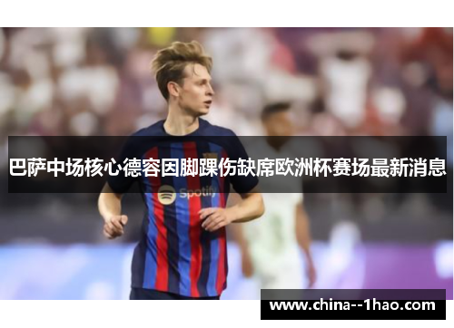巴萨中场核心德容因脚踝伤缺席欧洲杯赛场最新消息