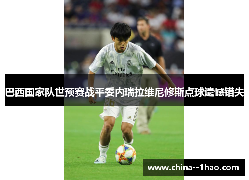 巴西国家队世预赛战平委内瑞拉维尼修斯点球遗憾错失