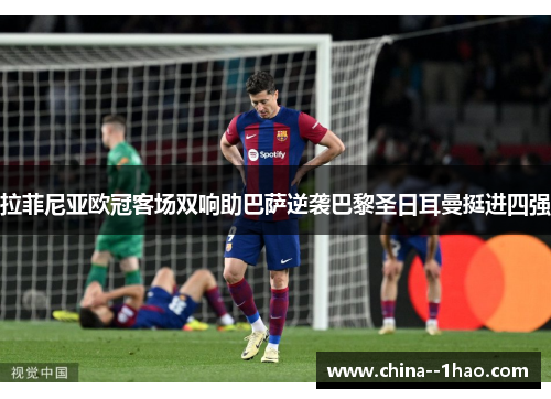 拉菲尼亚欧冠客场双响助巴萨逆袭巴黎圣日耳曼挺进四强