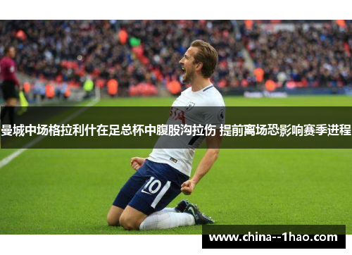 曼城中场格拉利什在足总杯中腹股沟拉伤 提前离场恐影响赛季进程