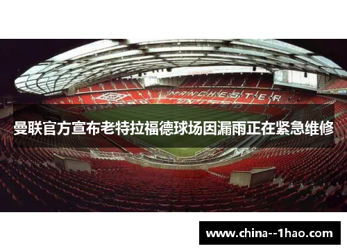 曼联官方宣布老特拉福德球场因漏雨正在紧急维修