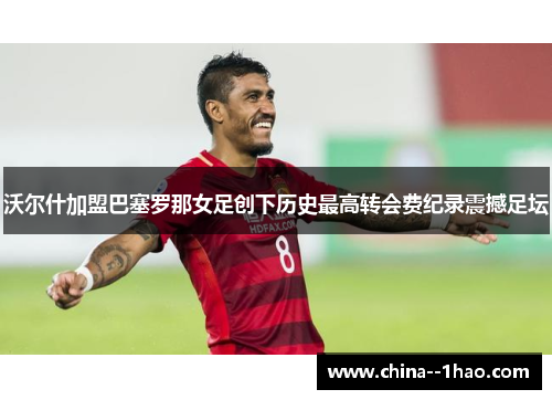 沃尔什加盟巴塞罗那女足创下历史最高转会费纪录震撼足坛 沃尔什加盟巴塞罗那女足创下历史最高转会费纪录震撼足坛