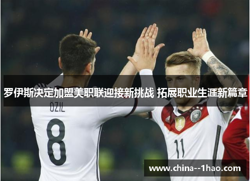 罗伊斯决定加盟美职联迎接新挑战 拓展职业生涯新篇章