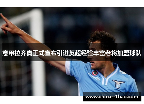 意甲拉齐奥正式宣布引进英超经验丰富老将加盟球队